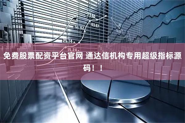 免费股票配资平台官网 通达信机构专用超级指标源码！！