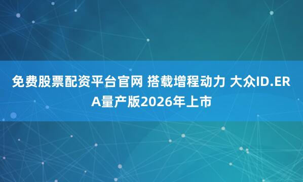 免费股票配资平台官网 搭载增程动力 大众ID.ERA量产版2026年上市
