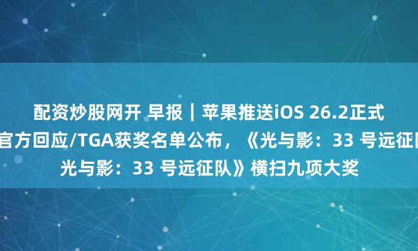 配资炒股网开 早报｜苹果推送iOS 26.2正式版/微信群崩了，官方回应/TGA获奖名单公布，《光与影：33 号远征队》横扫九项大奖