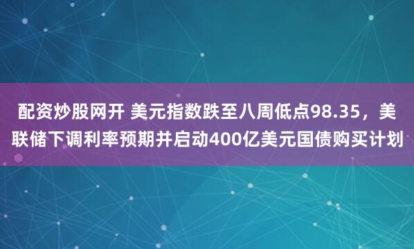 配资炒股网开 美元指数跌至八周低点98.35,美联储下调利率预期并启动400亿美元国债购买计划