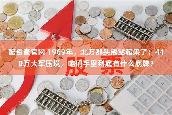 配资查官网 1969年，北方那头熊站起来了：440万大军压境，咱们手里到底有什么底牌？