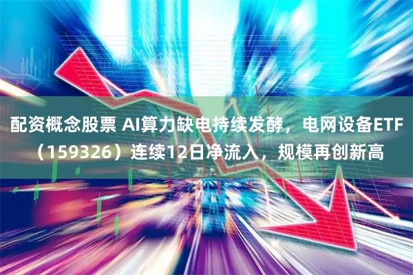 配资概念股票 AI算力缺电持续发酵，电网设备ETF（159326）连续12日净流入，规模再创新高