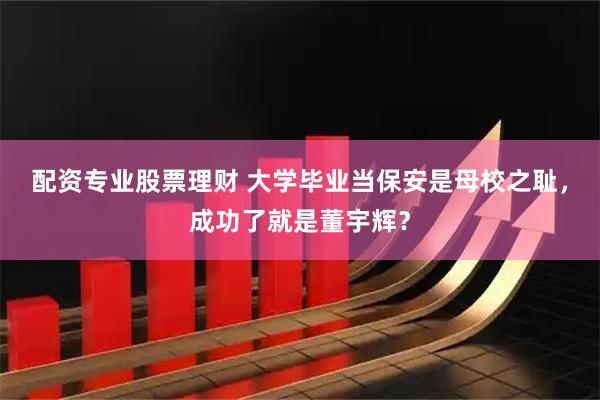 配资专业股票理财 大学毕业当保安是母校之耻，成功了就是董宇辉？