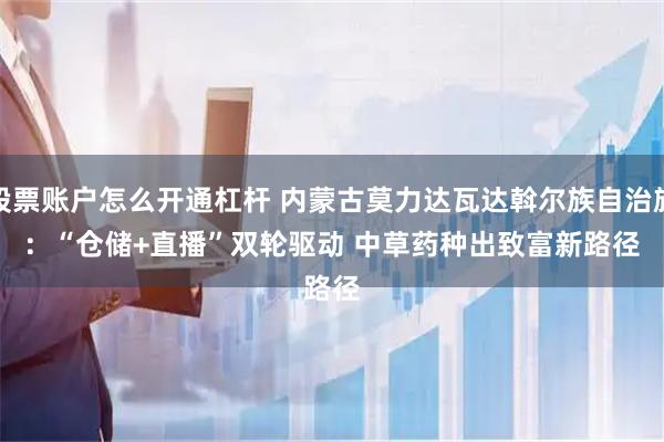 股票账户怎么开通杠杆 内蒙古莫力达瓦达斡尔族自治旗：“仓储+直播”双轮驱动 中草药种出致富新路径