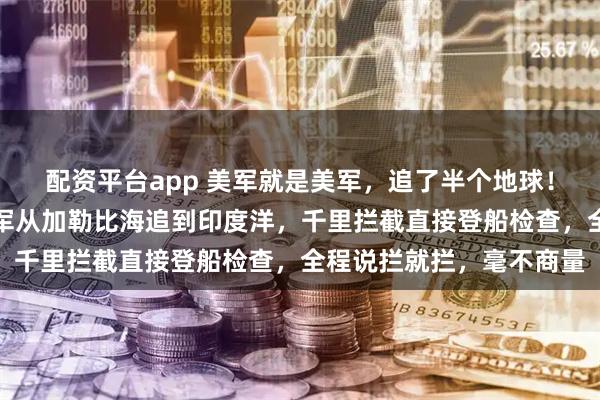 配资平台app 美军就是美军，追了半个地球！一艘油轮想躲着走，美军从加勒比海追到印度洋，千里拦截直接登船检查，全程说拦就拦，毫不商量