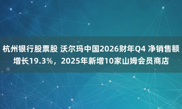 杭州银行股票股 沃尔玛中国2026财年Q4 净销售额增长19.3%，2025年新增10家山姆会员商店