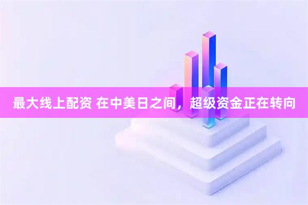 最大线上配资 在中美日之间，超级资金正在转向