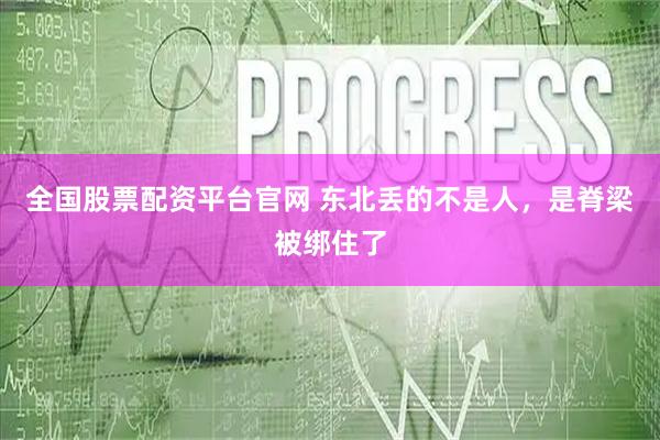 全国股票配资平台官网 东北丢的不是人，是脊梁被绑住了