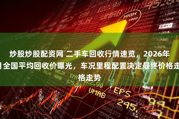 炒股炒股配资网 二手车回收行情速览，2026年2月全国平均回收价曝光，车况里程配置决定最终价格走势