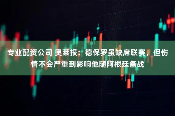 专业配资公司 奥莱报：德保罗虽缺席联赛，但伤情不会严重到影响他随阿根廷备战