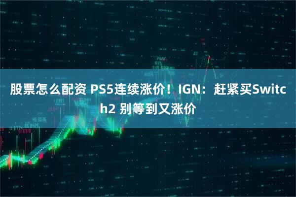 股票怎么配资 PS5连续涨价！IGN：赶紧买Switch2 别等到又涨价