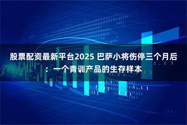 股票配资最新平台2025 巴萨小将伤停三个月后：一个青训产品的生存样本