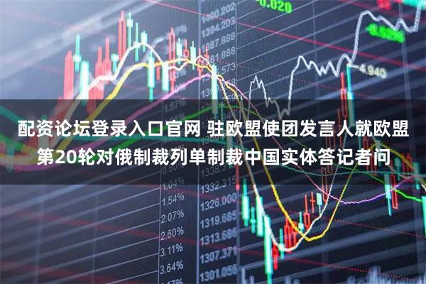配资论坛登录入口官网 驻欧盟使团发言人就欧盟第20轮对俄制裁列单制裁中国实体答记者问