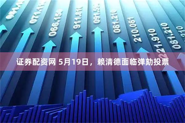 证券配资网 5月19日，赖清德面临弹劾投票