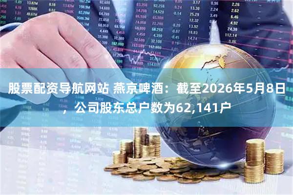 股票配资导航网站 燕京啤酒：截至2026年5月8日，公司股东总户数为62,141户