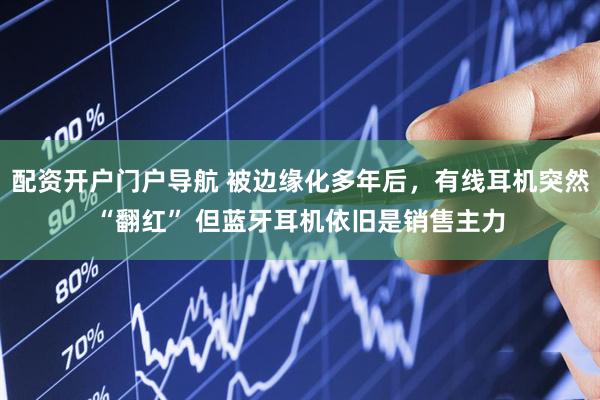 配资开户门户导航 被边缘化多年后,有线耳机突然“翻红” 但蓝牙耳机依旧是销售主力
