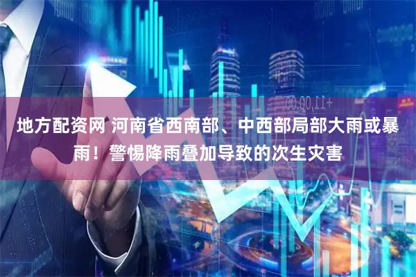 地方配资网 河南省西南部、中西部局部大雨或暴雨！警惕降雨叠加导致的次生灾害