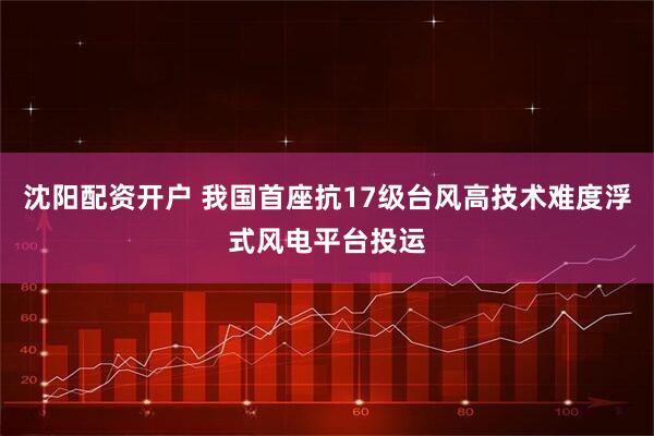 沈阳配资开户 我国首座抗17级台风高技术难度浮式风电平台投运