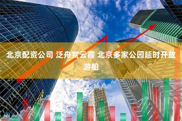 北京配资公司 泛舟赏云霞 北京多家公园延时开放游船